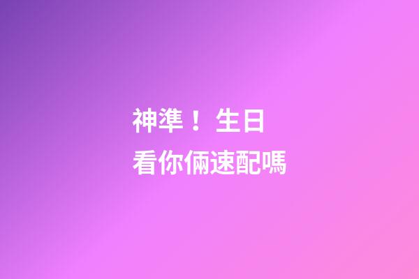 神準！生日看你倆速配嗎